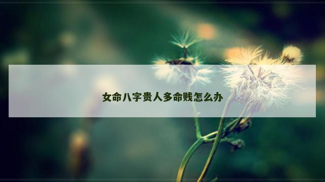 女命八字贵人多命贱怎么办
