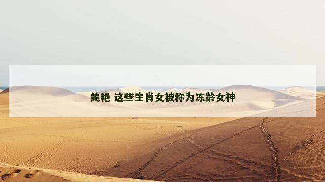 美艳 这些生肖女被称为冻龄女神
