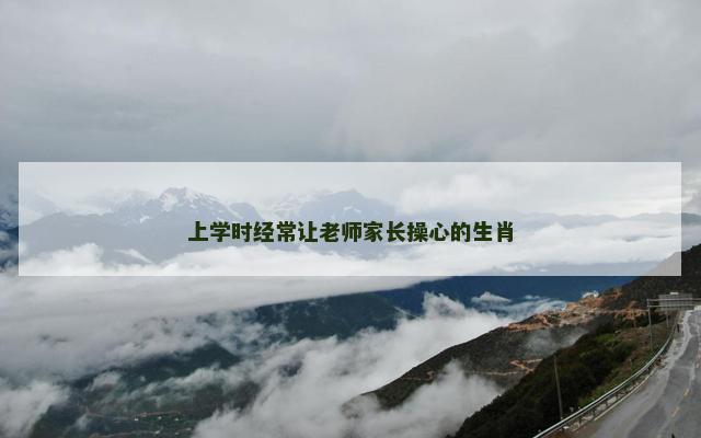 上学时经常让老师家长操心的生肖