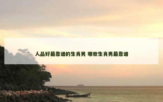 人品好最靠谱的生肖男 哪些生肖男最靠谱