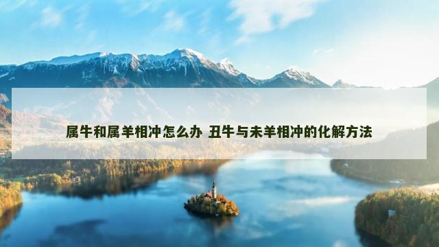 属牛和属羊相冲怎么办 丑牛与未羊相冲的化解方法