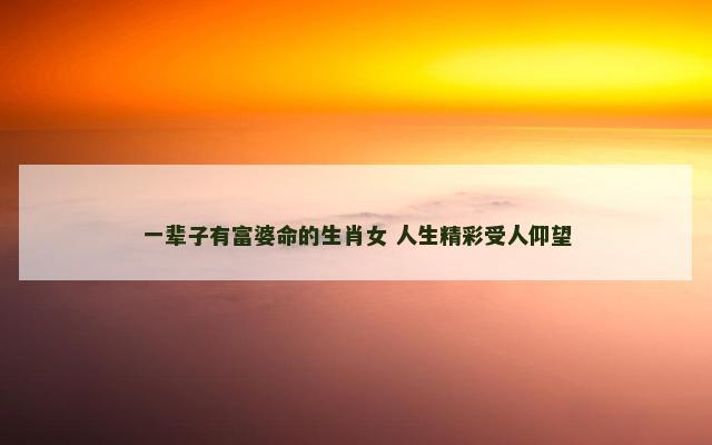 一辈子有富婆命的生肖女 人生精彩受人仰望