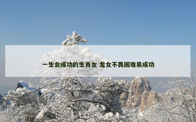 一生会成功的生肖女 龙女不畏困难易成功