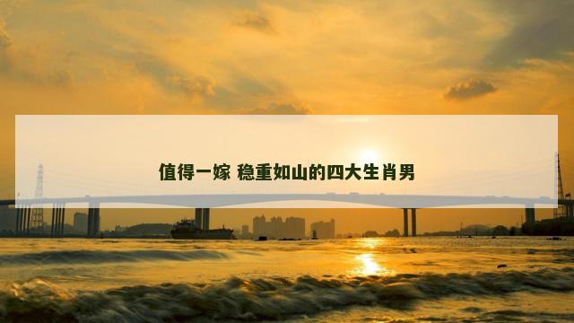 值得一嫁 稳重如山的四大生肖男
