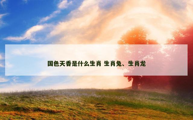 国色天香是什么生肖 生肖兔、生肖龙