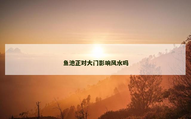 鱼池正对大门影响风水吗