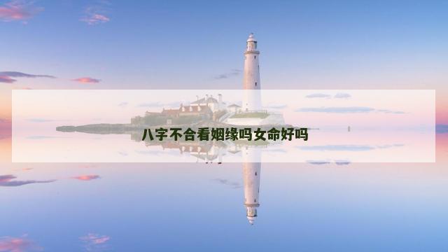 八字不合看姻缘吗女命好吗