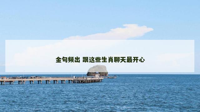 金句频出 跟这些生肖聊天最开心