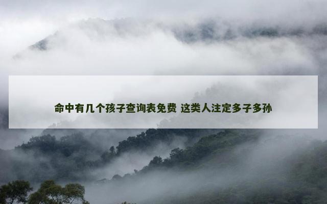 命中有几个孩子查询表免费 这类人注定多子多孙