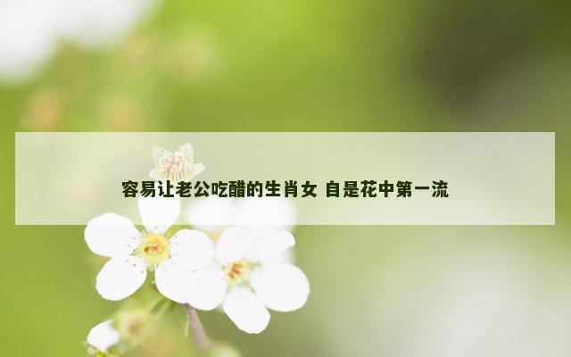 容易让老公吃醋的生肖女 自是花中第一流