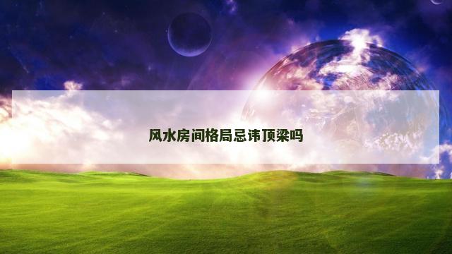 风水房间格局忌讳顶梁吗