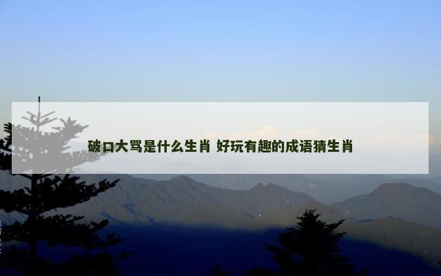 破口大骂是什么生肖 好玩有趣的成语猜生肖