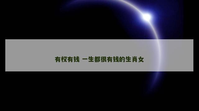 有权有钱 一生都很有钱的生肖女