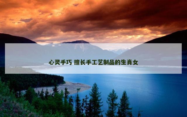 心灵手巧 擅长手工艺制品的生肖女