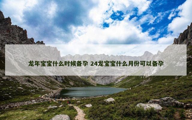 龙年宝宝什么时候备孕 24龙宝宝什么月份可以备孕
