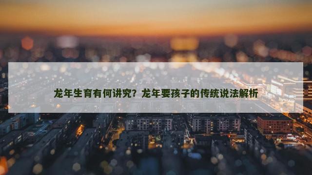 龙年生育有何讲究？龙年要孩子的传统说法解析