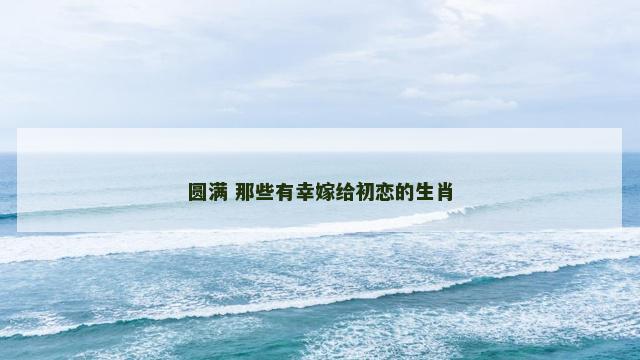圆满 那些有幸嫁给初恋的生肖