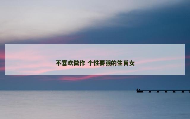 不喜欢做作 个性要强的生肖女