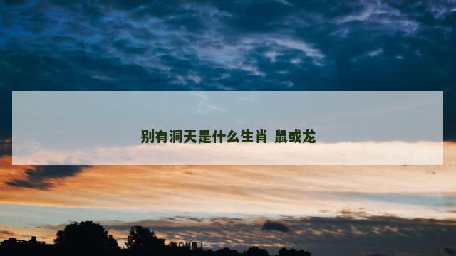 别有洞天是什么生肖 鼠或龙