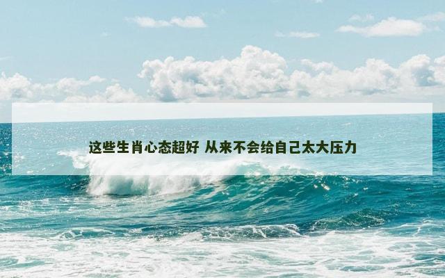 这些生肖心态超好 从来不会给自己太大压力