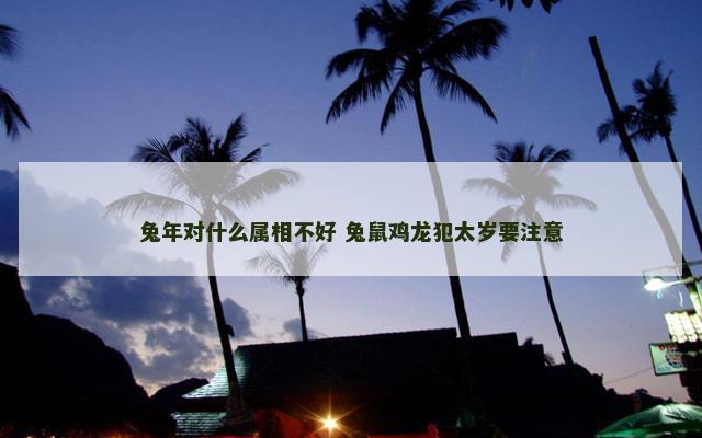 兔年对什么属相不好 兔鼠鸡龙犯太岁要注意