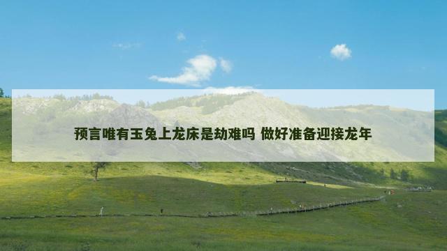 预言唯有玉兔上龙床是劫难吗 做好准备迎接龙年