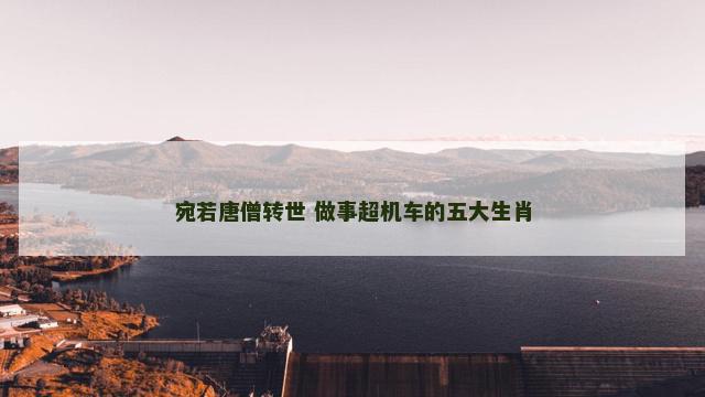 宛若唐僧转世 做事超机车的五大生肖