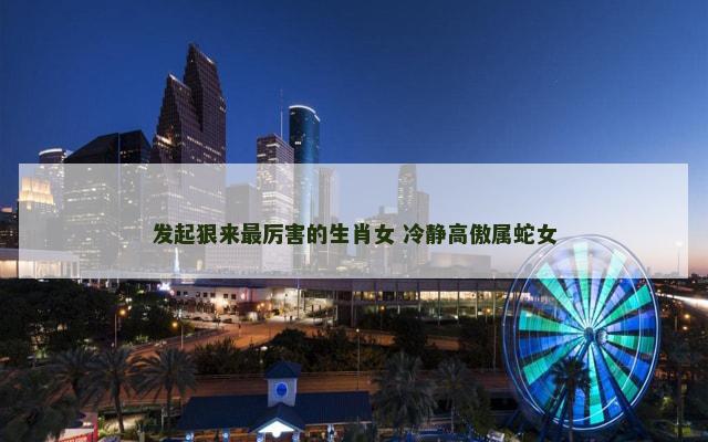 发起狠来最厉害的生肖女 冷静高傲属蛇女