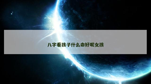 八字看孩子什么命好呢女孩