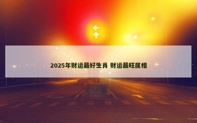 2025年财运最好生肖 财运最旺属相