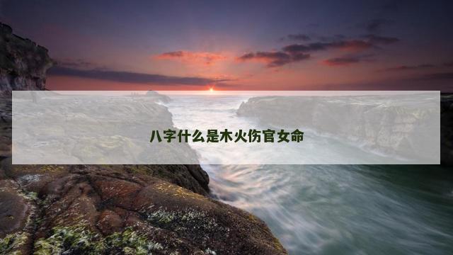 八字什么是木火伤官女命