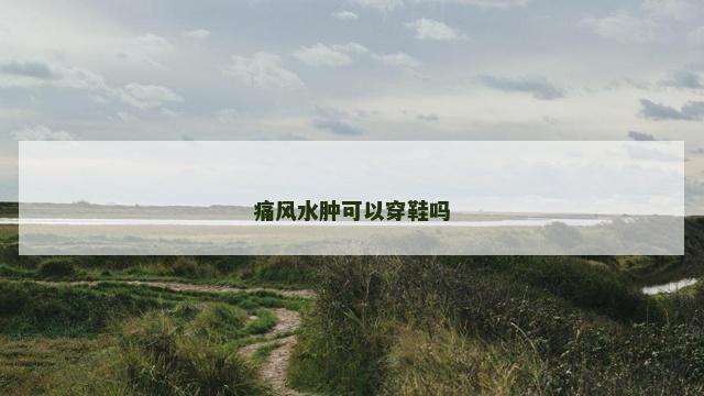 痛风水肿可以穿鞋吗