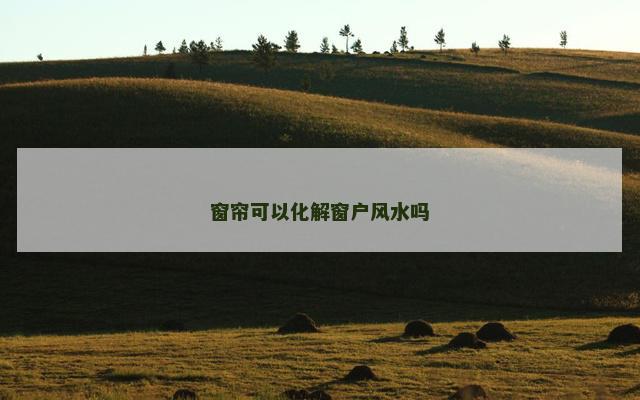 窗帘可以化解窗户风水吗