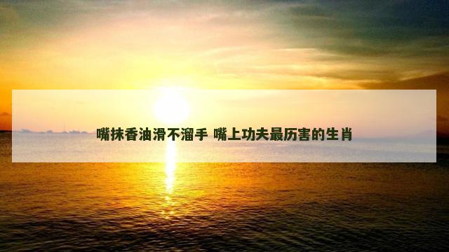 嘴抹香油滑不溜手 嘴上功夫最历害的生肖