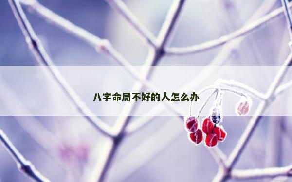 八字命局不好的人怎么办