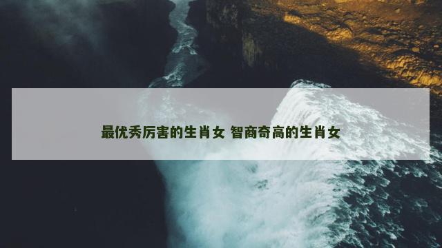 最优秀厉害的生肖女 智商奇高的生肖女