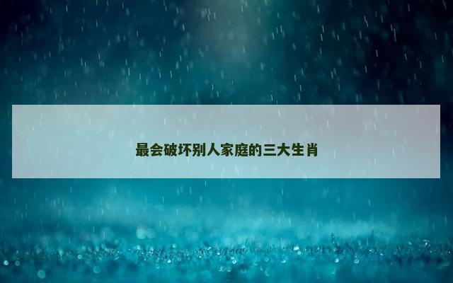 最会破坏别人家庭的三大生肖