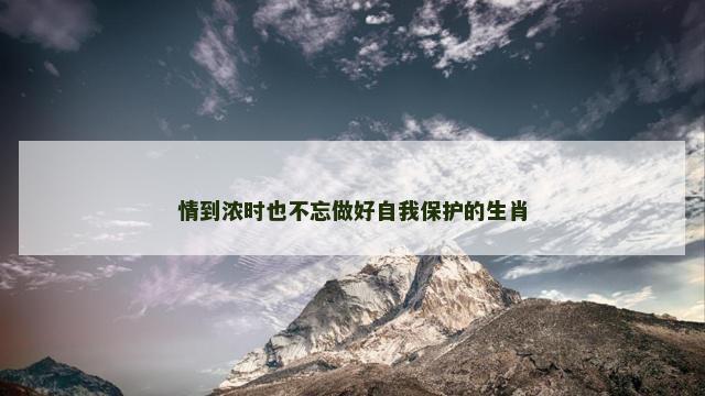 情到浓时也不忘做好自我保护的生肖