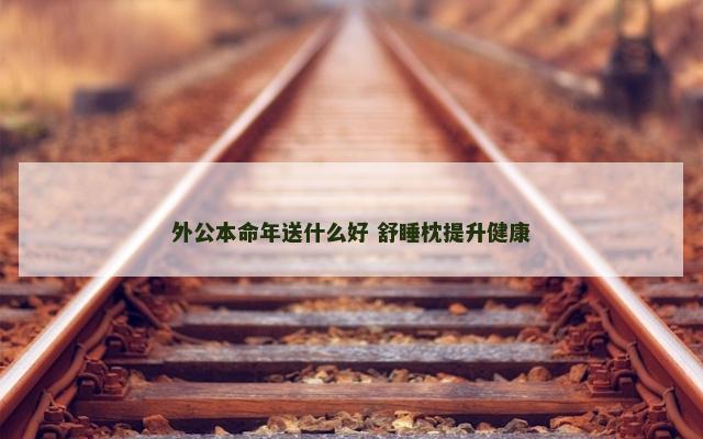 外公本命年送什么好 舒睡枕提升健康