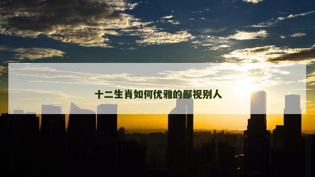 十二生肖如何优雅的鄙视别人
