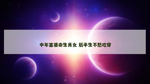 中年富婆命生肖女 后半生不愁吃穿