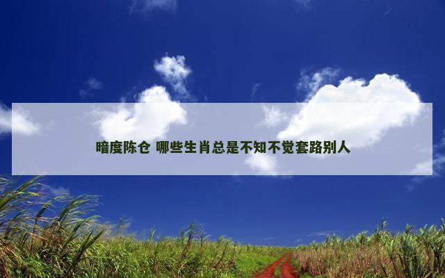 暗度陈仓 哪些生肖总是不知不觉套路别人