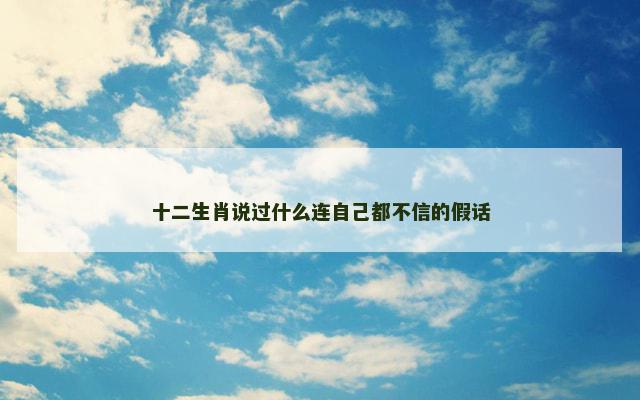 十二生肖说过什么连自己都不信的假话