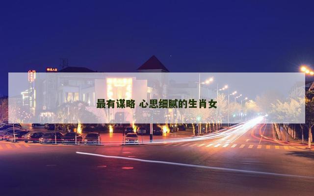 最有谋略 心思细腻的生肖女