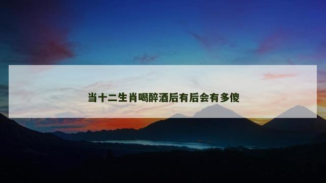 当十二生肖喝醉酒后有后会有多傻