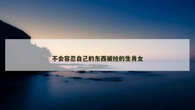 不会容忍自己的东西被抢的生肖女