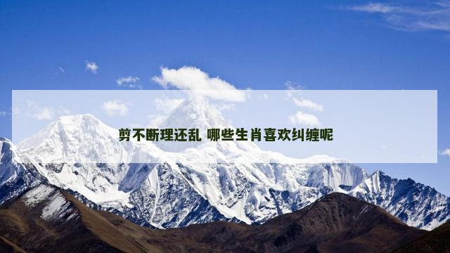 剪不断理还乱 哪些生肖喜欢纠缠呢