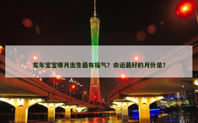 龙年宝宝哪月出生最有福气？命运最好的月份是？