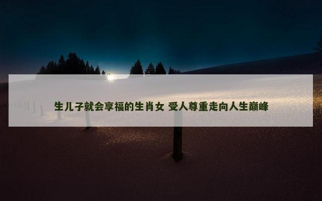 生儿子就会享福的生肖女 受人尊重走向人生巅峰