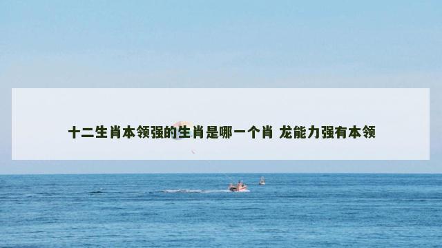 十二生肖本领强的生肖是哪一个肖 龙能力强有本领